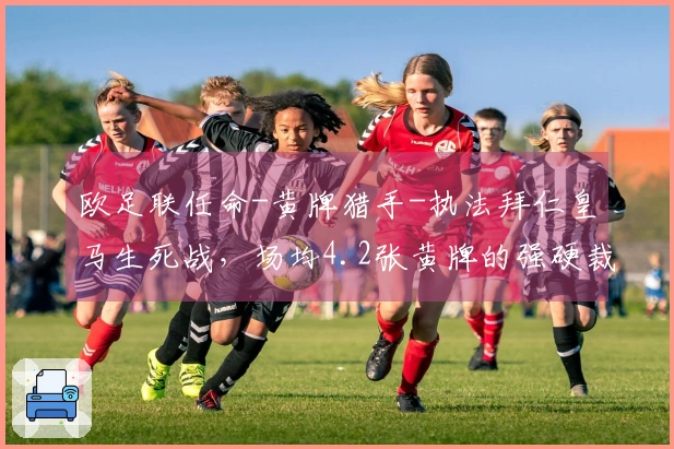欧足联任命-黄牌猎手-执法拜仁皇马生死战，场均4.2张黄牌的强硬裁判登场