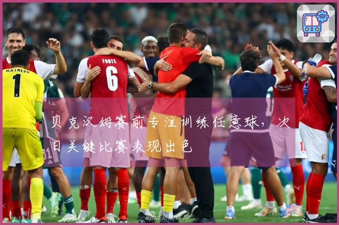 贝克汉姆赛前专注训练任意球，次日关键比赛表现出色