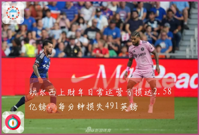 切尔西上财年日常运营亏损达2.58亿镑，每分钟损失491英镑