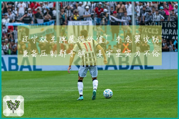 辽宁双王牌展现价值！李虎翼攻防兼备压制鄢手骐，姜宇星实力不俗