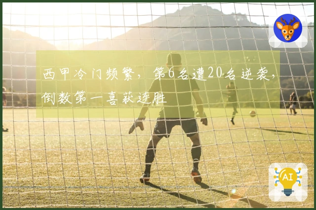 西甲冷门频繁，第6名遭20名逆袭，倒数第一喜获连胜