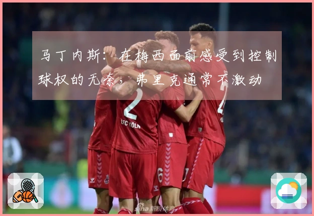 马丁内斯：在梅西面前感受到控制球权的无奈，弗里克通常不激动