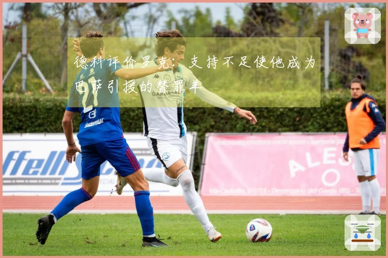 德科评价罗克：支持不足使他成为巴萨引援的替罪羊