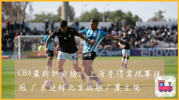 CBA最新积分榜：上海夺得常规赛桂冠 广东逆转北京战胜广厦主场