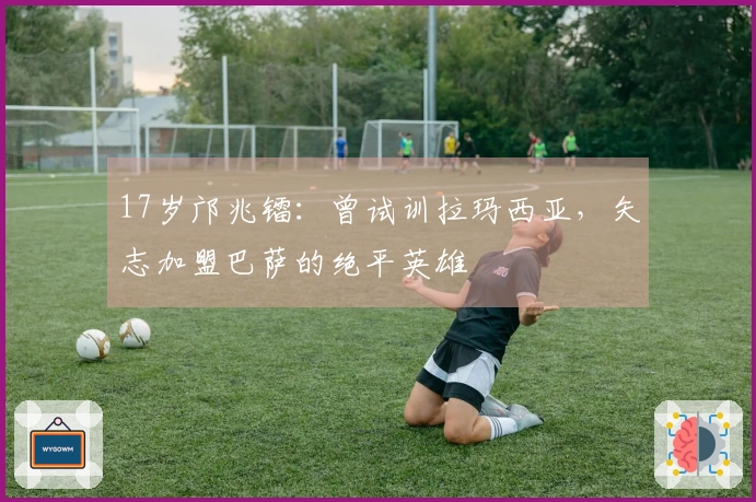 17岁邝兆镭：曾试训拉玛西亚，矢志加盟巴萨的绝平英雄