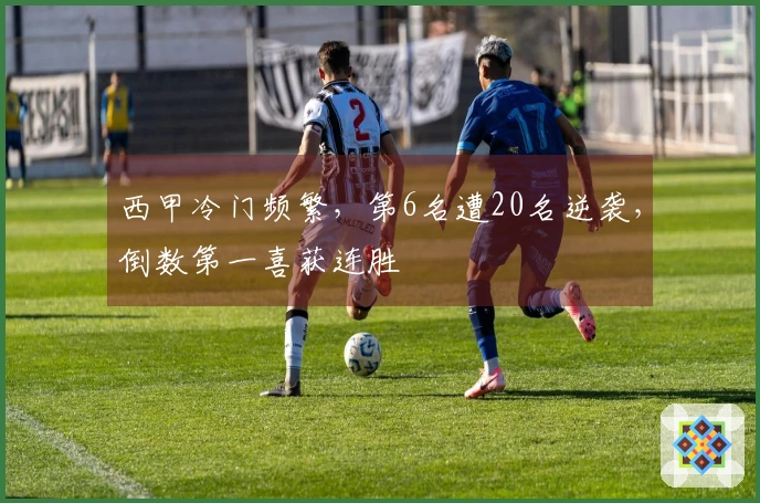 西甲冷门频繁，第6名遭20名逆袭，倒数第一喜获连胜
