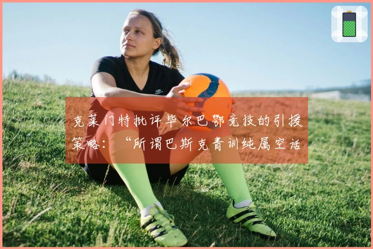 克莱门特批评毕尔巴鄂竞技的引援策略：“所谓巴斯克青训纯属空话！”