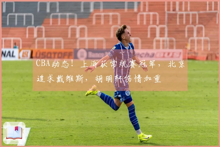 CBA动态！上海获常规赛冠军，北京追求戴维斯，胡明轩伤情加重