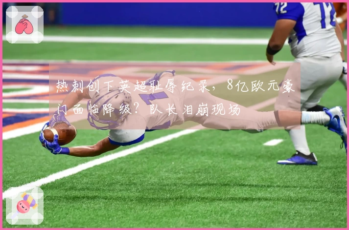 热刺创下英超耻辱纪录，8亿欧元豪门面临降级？队长泪崩现场