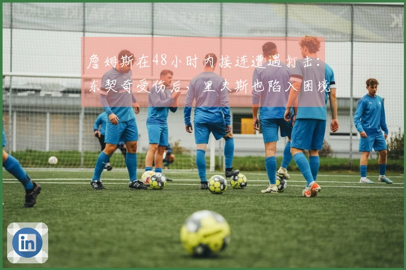 詹姆斯在48小时内接连遭遇打击：东契奇受伤后，里夫斯也陷入困境