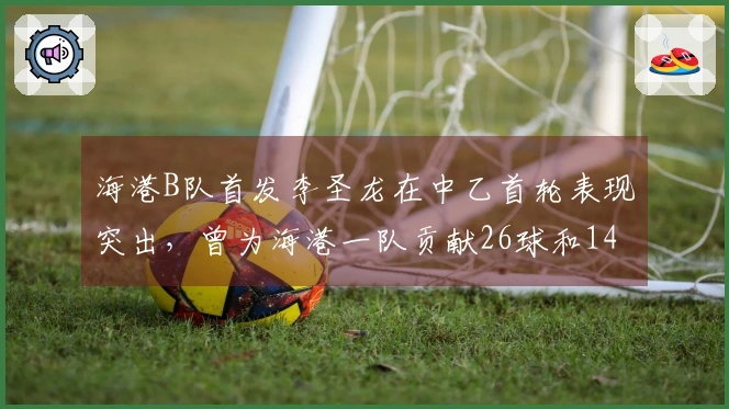 海港B队首发李圣龙在中乙首轮表现突出，曾为海港一队贡献26球和14助攻