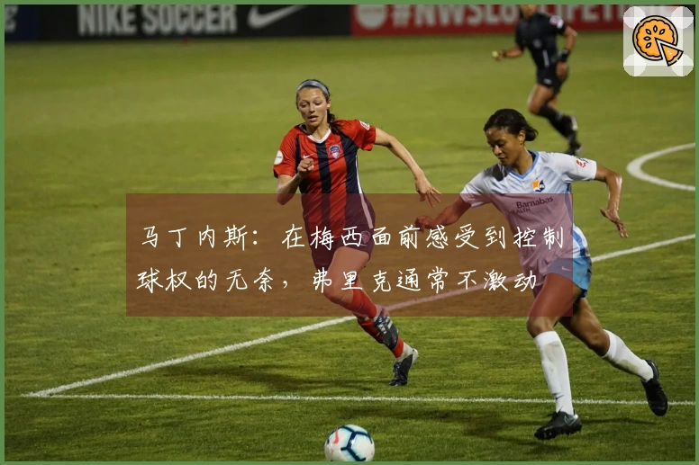 马丁内斯：在梅西面前感受到控制球权的无奈，弗里克通常不激动