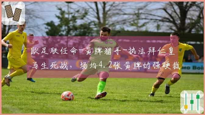 欧足联任命-黄牌猎手-执法拜仁皇马生死战，场均4.2张黄牌的强硬裁判登场