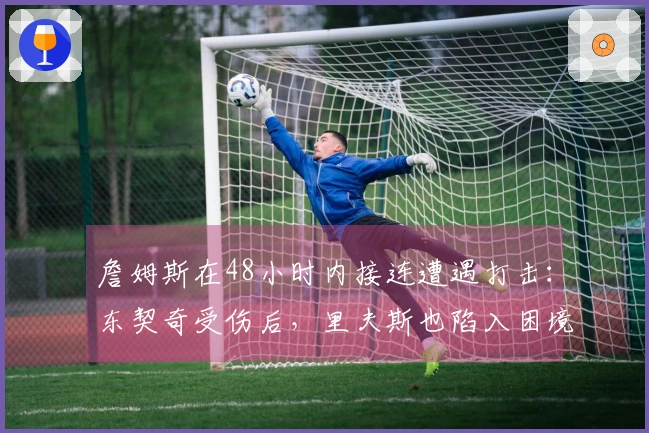 詹姆斯在48小时内接连遭遇打击：东契奇受伤后，里夫斯也陷入困境