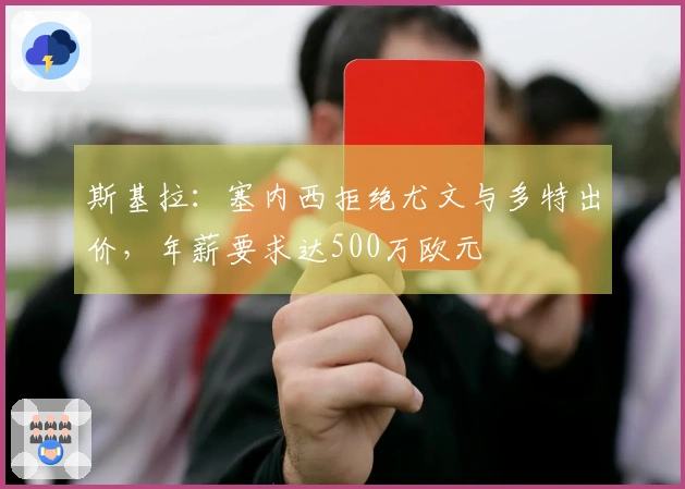 斯基拉：塞内西拒绝尤文与多特出价，年薪要求达500万欧元