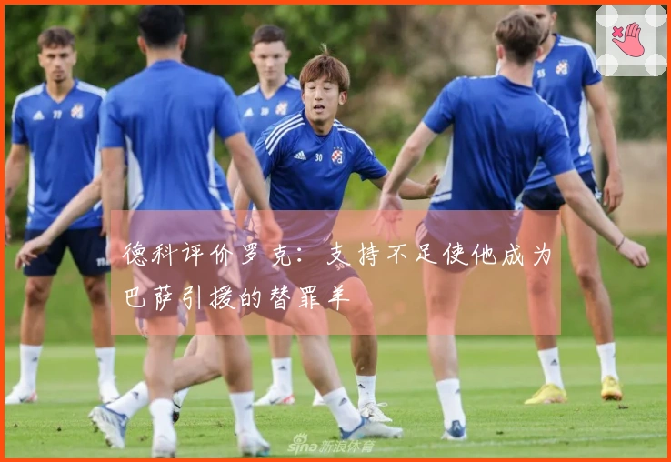 德科评价罗克：支持不足使他成为巴萨引援的替罪羊