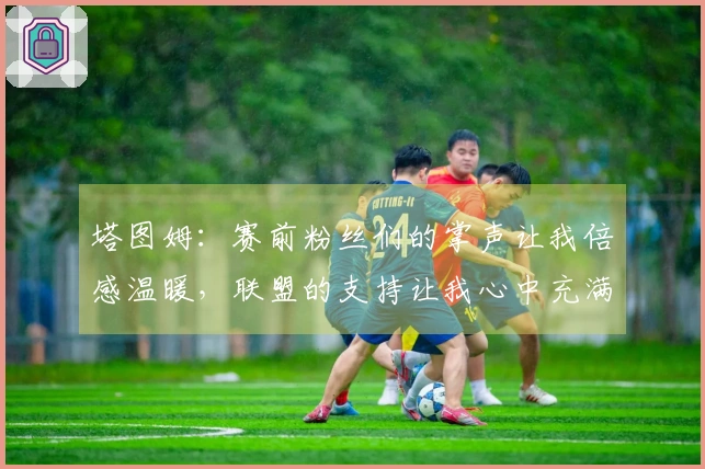 塔图姆：赛前粉丝们的掌声让我倍感温暖，联盟的支持让我心中充满感激